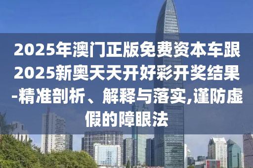 2025年澳門正版免費資本車跟2025新奧天天開好彩開獎結果-精準剖析、解釋與落實,謹防虛假的障眼法